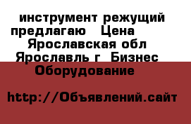 инструмент режущий предлагаю › Цена ­ 158 - Ярославская обл., Ярославль г. Бизнес » Оборудование   